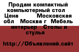 Продам компактный компьютерный стол › Цена ­ 500 - Московская обл., Москва г. Мебель, интерьер » Столы и стулья   